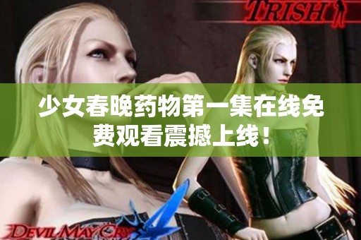 少女春晚药物第一集在线免费观看震撼上线！