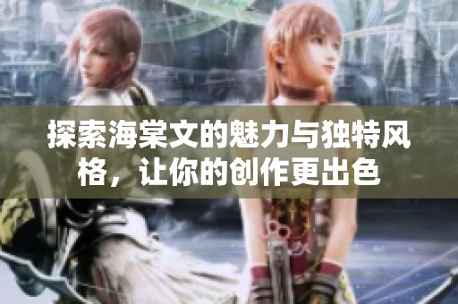 探索海棠文的魅力与独特风格，让你的创作更出色