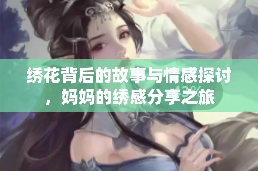 绣花背后的故事与情感探讨，妈妈的绣感分享之旅