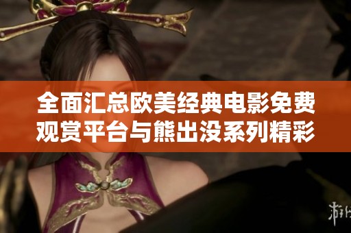 全面汇总欧美经典电影免费观赏平台与熊出没系列精彩内容