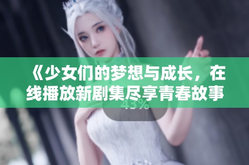 《少女们的梦想与成长，在线播放新剧集尽享青春故事》
