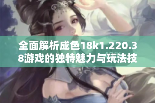 全面解析成色18k1.220.38游戏的独特魅力与玩法技巧
