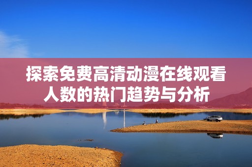 探索免费高清动漫在线观看人数的热门趋势与分析