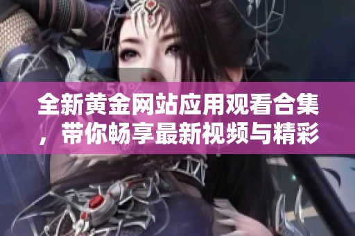 全新黄金网站应用观看合集，带你畅享最新视频与精彩内容