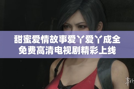 甜蜜爱情故事爱丫爱丫成全免费高清电视剧精彩上线