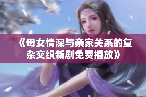 《母女情深与亲家关系的复杂交织新剧免费播放》
