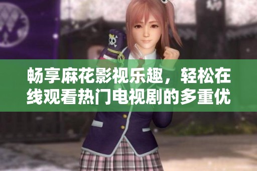畅享麻花影视乐趣，轻松在线观看热门电视剧的多重优点