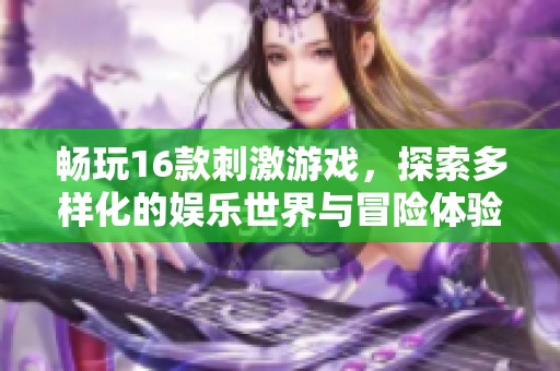 畅玩16款刺激游戏，探索多样化的娱乐世界与冒险体验