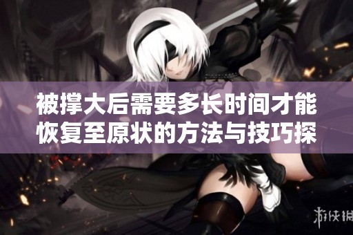 被撑大后需要多长时间才能恢复至原状的方法与技巧探讨