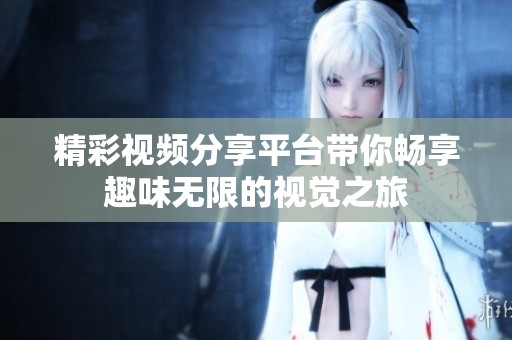 精彩视频分享平台带你畅享趣味无限的视觉之旅