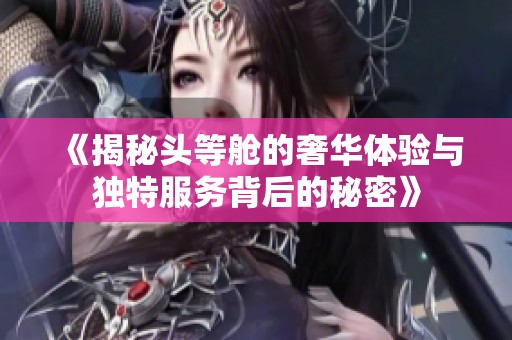 《揭秘头等舱的奢华体验与独特服务背后的秘密》