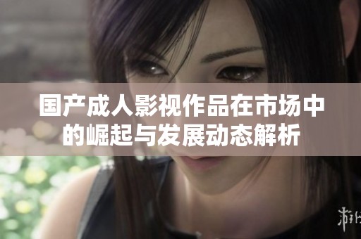 国产成人影视作品在市场中的崛起与发展动态解析