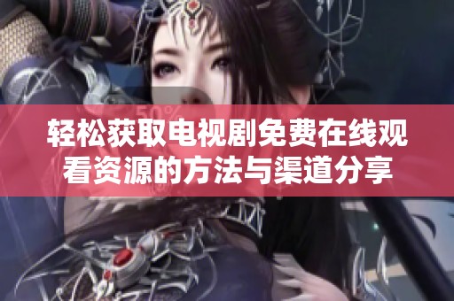 轻松获取电视剧免费在线观看资源的方法与渠道分享