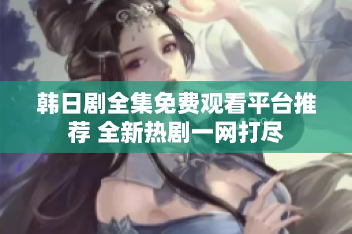 韩日剧全集免费观看平台推荐 全新热剧一网打尽