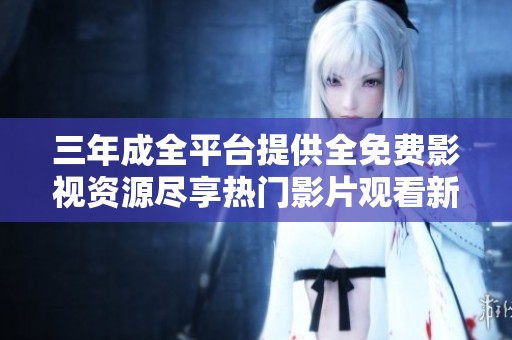 三年成全平台提供全免费影视资源尽享热门影片观看新选择