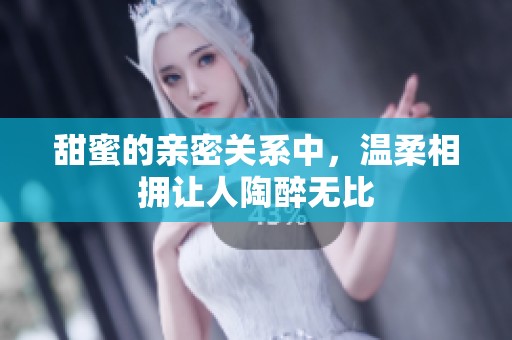 甜蜜的亲密关系中，温柔相拥让人陶醉无比