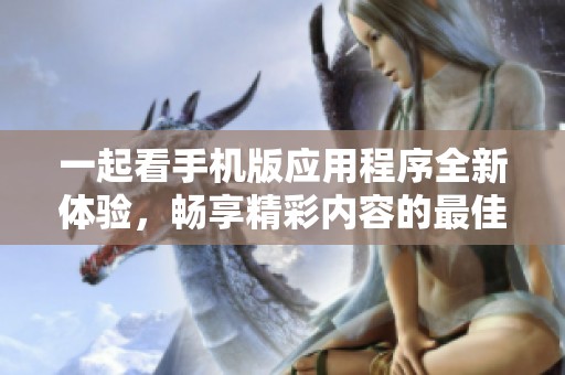 一起看手机版应用程序全新体验，畅享精彩内容的最佳选择