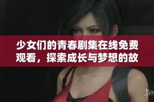 少女们的青春剧集在线免费观看，探索成长与梦想的故事