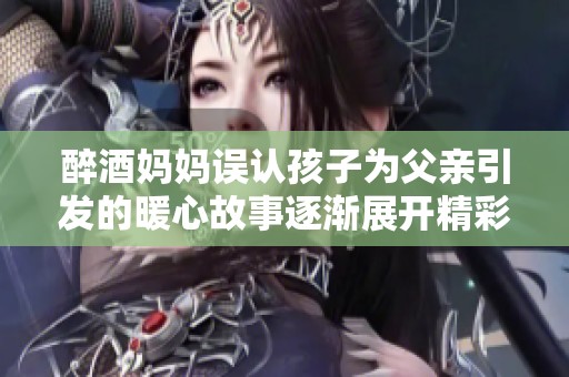 醉酒妈妈误认孩子为父亲引发的暖心故事逐渐展开精彩剧情