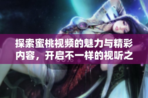 探索蜜桃视频的魅力与精彩内容，开启不一样的视听之旅
