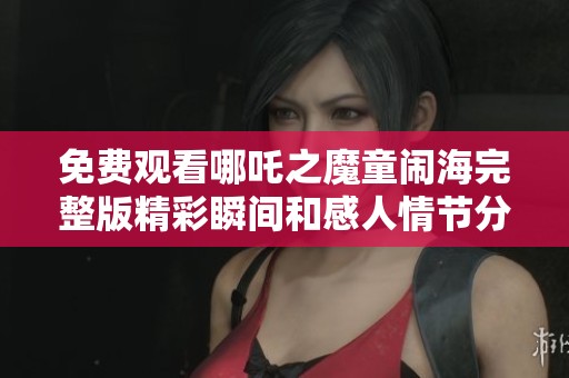 免费观看哪吒之魔童闹海完整版精彩瞬间和感人情节分析