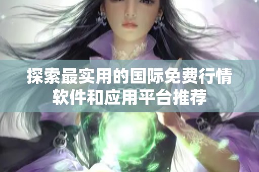 探索最实用的国际免费行情软件和应用平台推荐