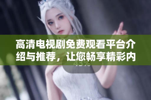 高清电视剧免费观看平台介绍与推荐，让您畅享精彩内容