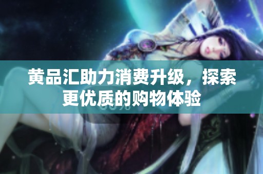 黄品汇助力消费升级，探索更优质的购物体验