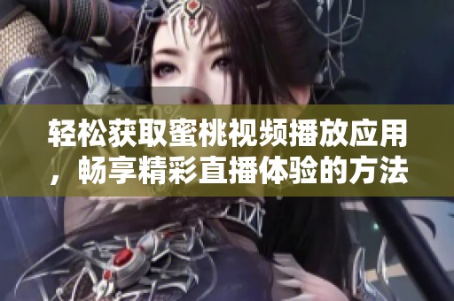 轻松获取蜜桃视频播放应用，畅享精彩直播体验的方法分享