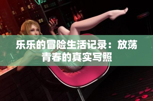 乐乐的冒险生活记录：放荡青春的真实写照