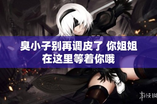 臭小子别再调皮了 你姐姐在这里等着你哦