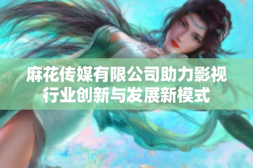 麻花传媒有限公司助力影视行业创新与发展新模式
