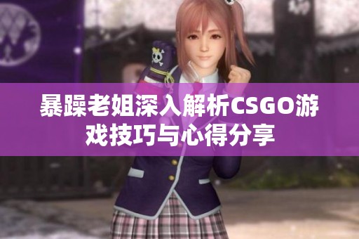 暴躁老姐深入解析CSGO游戏技巧与心得分享