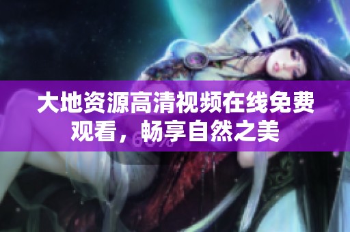 大地资源高清视频在线免费观看，畅享自然之美