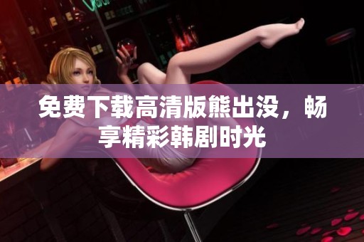 免费下载高清版熊出没，畅享精彩韩剧时光