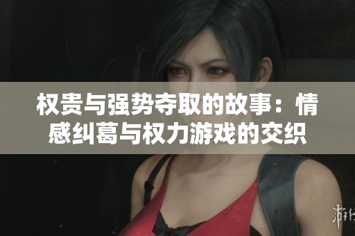 权贵与强势夺取的故事：情感纠葛与权力游戏的交织
