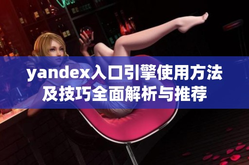 yandex入口引擎使用方法及技巧全面解析与推荐