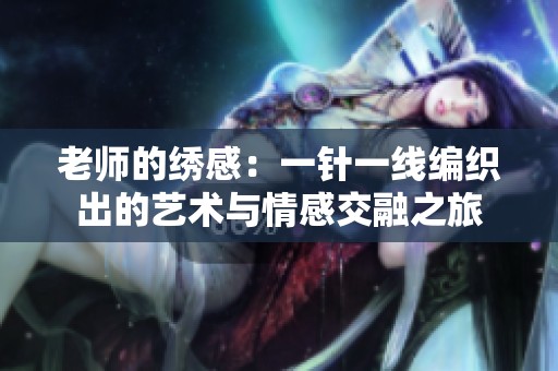 老师的绣感：一针一线编织出的艺术与情感交融之旅