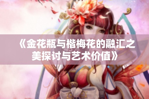 《金花瓶与楷梅花的融汇之美探讨与艺术价值》