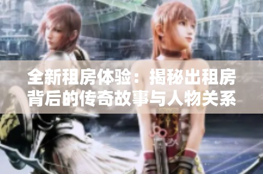 全新租房体验：揭秘出租房背后的传奇故事与人物关系