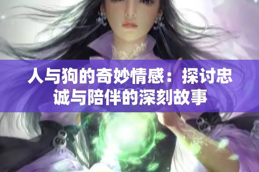人与狗的奇妙情感：探讨忠诚与陪伴的深刻故事