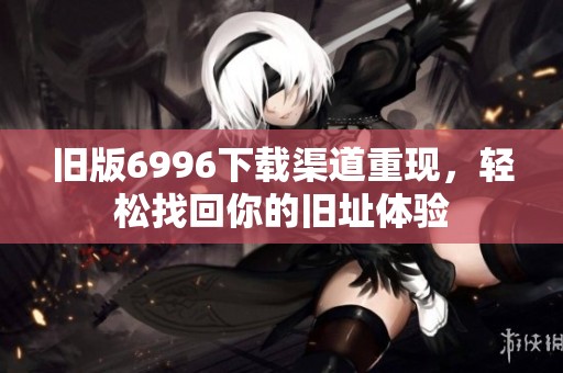 旧版6996下载渠道重现，轻松找回你的旧址体验