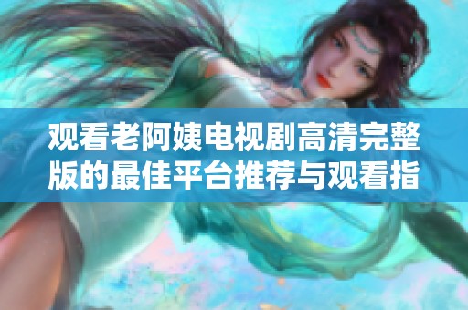 观看老阿姨电视剧高清完整版的最佳平台推荐与观看指南