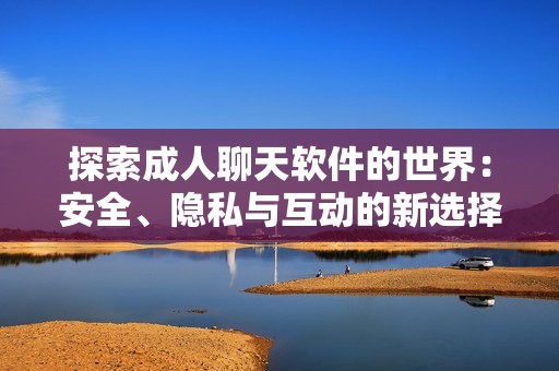 探索成人聊天软件的世界：安全、隐私与互动的新选择