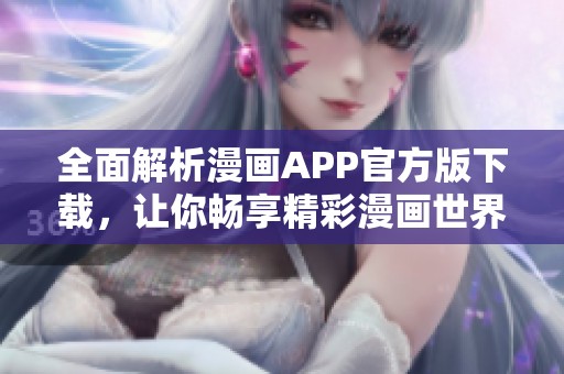 全面解析漫画APP官方版下载，让你畅享精彩漫画世界！