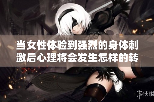 当女性体验到强烈的身体刺激后心理将会发生怎样的转变