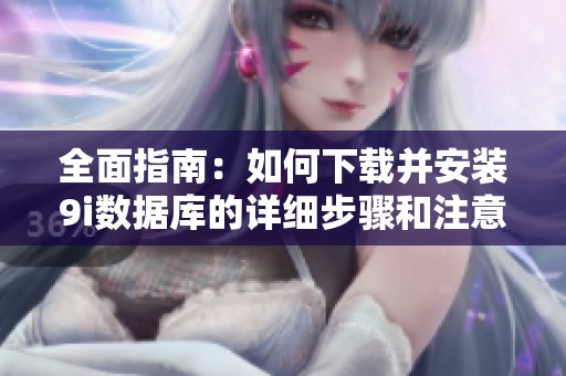 全面指南：如何下载并安装9i数据库的详细步骤和注意事项