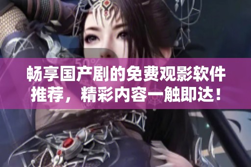 畅享国产剧的免费观影软件推荐，精彩内容一触即达！