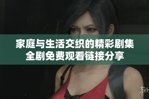 家庭与生活交织的精彩剧集全剧免费观看链接分享