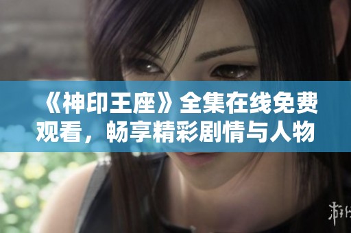 《神印王座》全集在线免费观看，畅享精彩剧情与人物发展